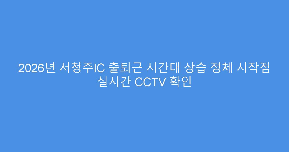 2026년 서청주IC 출퇴근 시간대 상습 정체 시작점 실시간 CCTV 확인