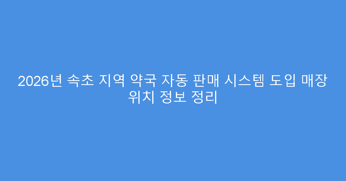 2026년 속초 지역 약국 자동 판매 시스템 도입 매장 위치 정보 정리