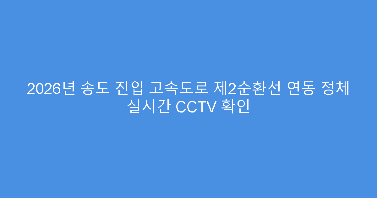 2026년 송도 진입 고속도로 제2순환선 연동 정체 실시간 CCTV 확인