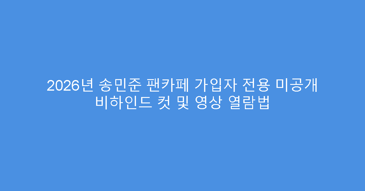 2026년 송민준 팬카페 가입자 전용 미공개 비하인드 컷 및 영상 열람법