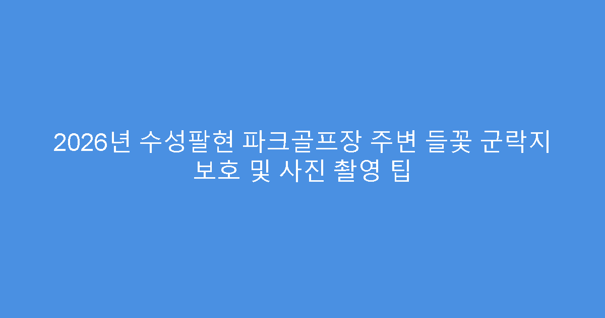 2026년 수성팔현 파크골프장 주변 들꽃 군락지 보호 및 사진 촬영 팁