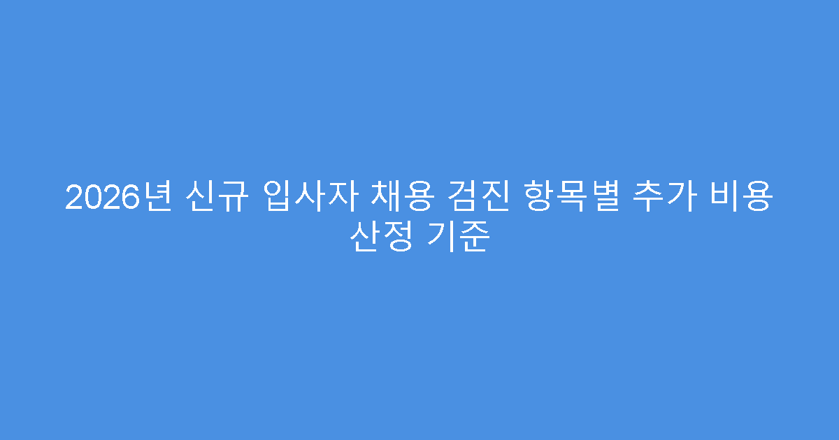 2026년 신규 입사자 채용 검진 항목별 추가 비용 산정 기준