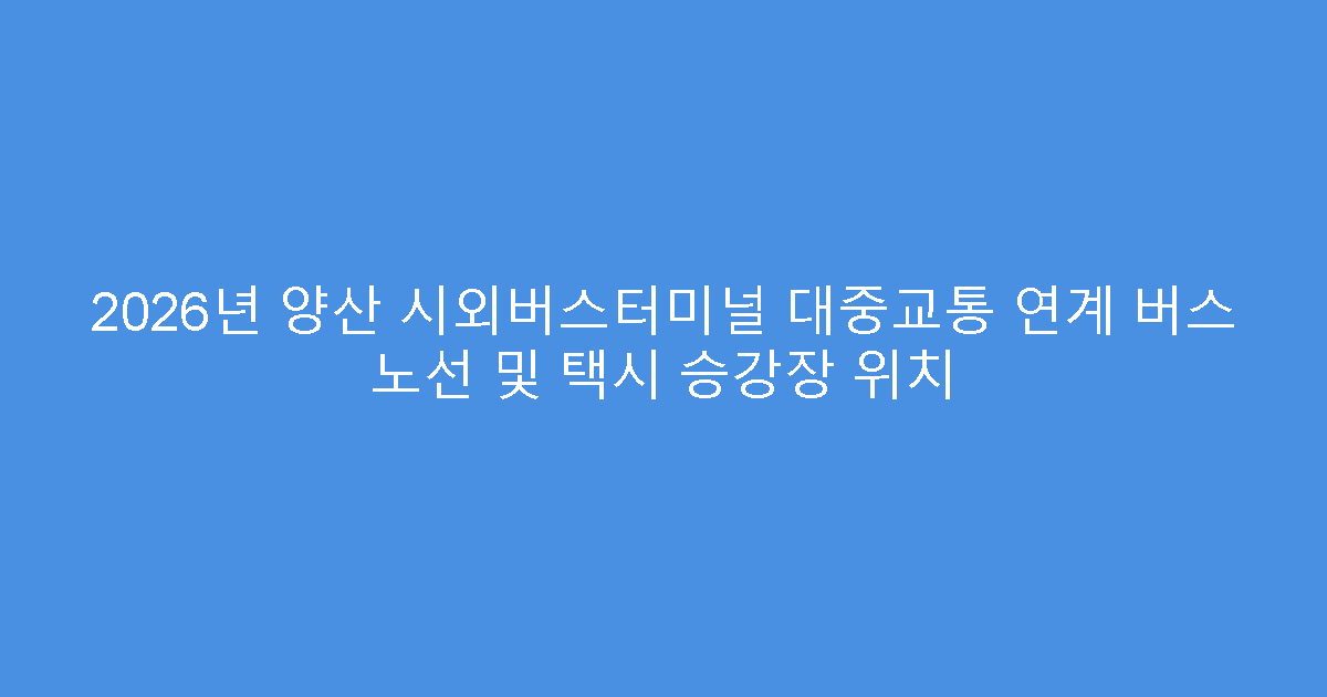 2026년 양산 시외버스터미널 대중교통 연계 버스 노선 및 택시 승강장 위치