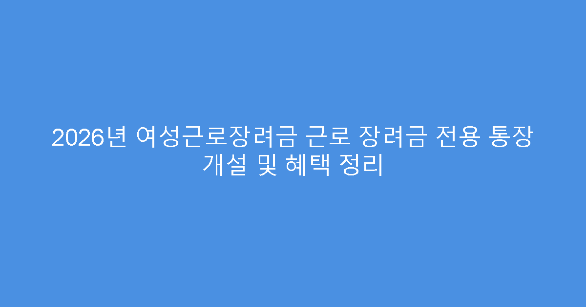 2026년 여성근로장려금 근로 장려금 전용 통장 개설 및 혜택 정리
