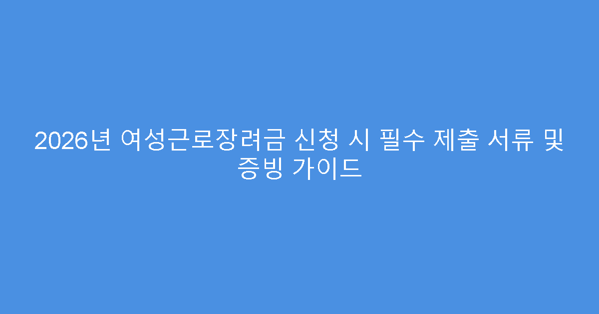 2026년 여성근로장려금 신청 시 필수 제출 서류 및 증빙 가이드