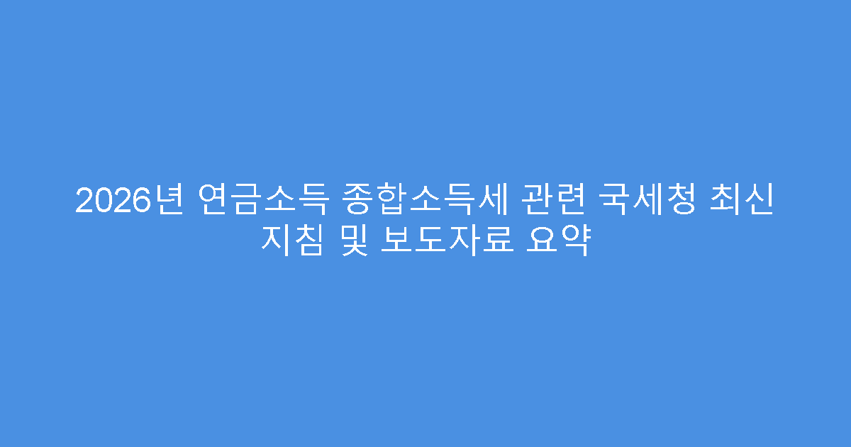 2026년 연금소득 종합소득세 관련 국세청 최신 지침 및 보도자료 요약