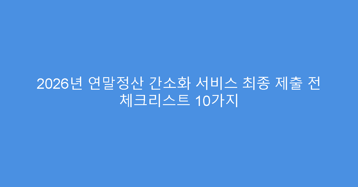 2026년 연말정산 간소화 서비스 최종 제출 전 체크리스트 10가지