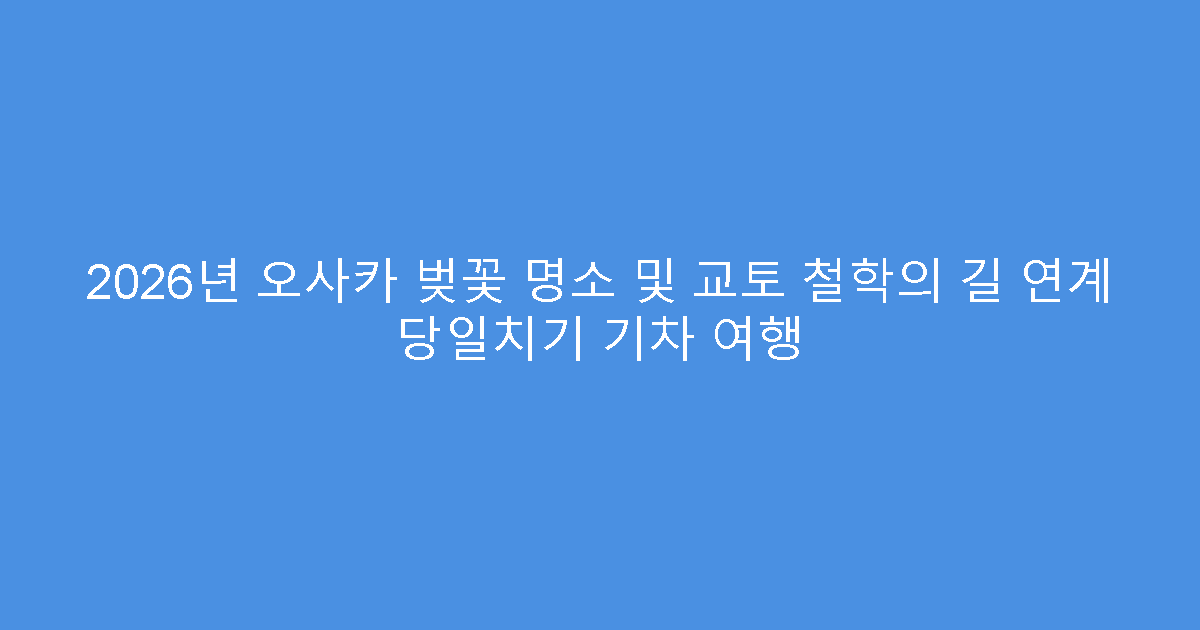 2026년 오사카 벚꽃 명소 및 교토 철학의 길 연계 당일치기 기차 여행