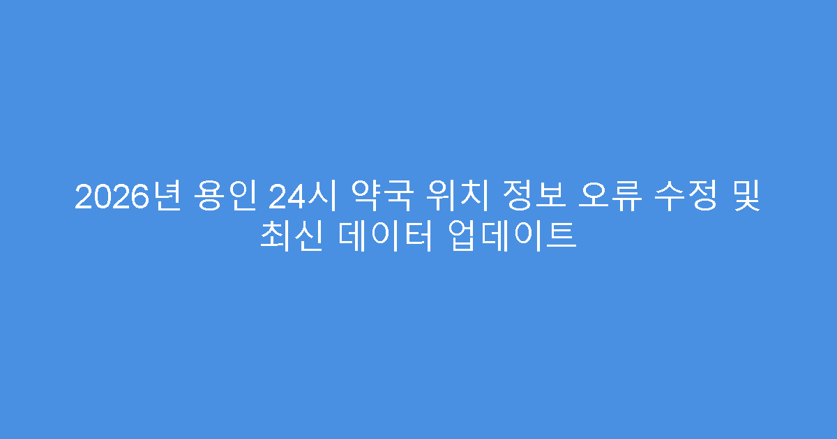 2026년 용인 24시 약국 위치 정보 오류 수정 및 최신 데이터 업데이트
