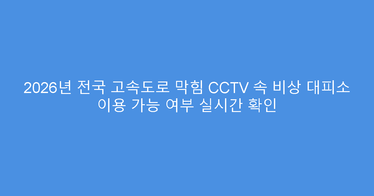 2026년 전국 고속도로 막힘 CCTV 속 비상 대피소 이용 가능 여부 실시간 확인