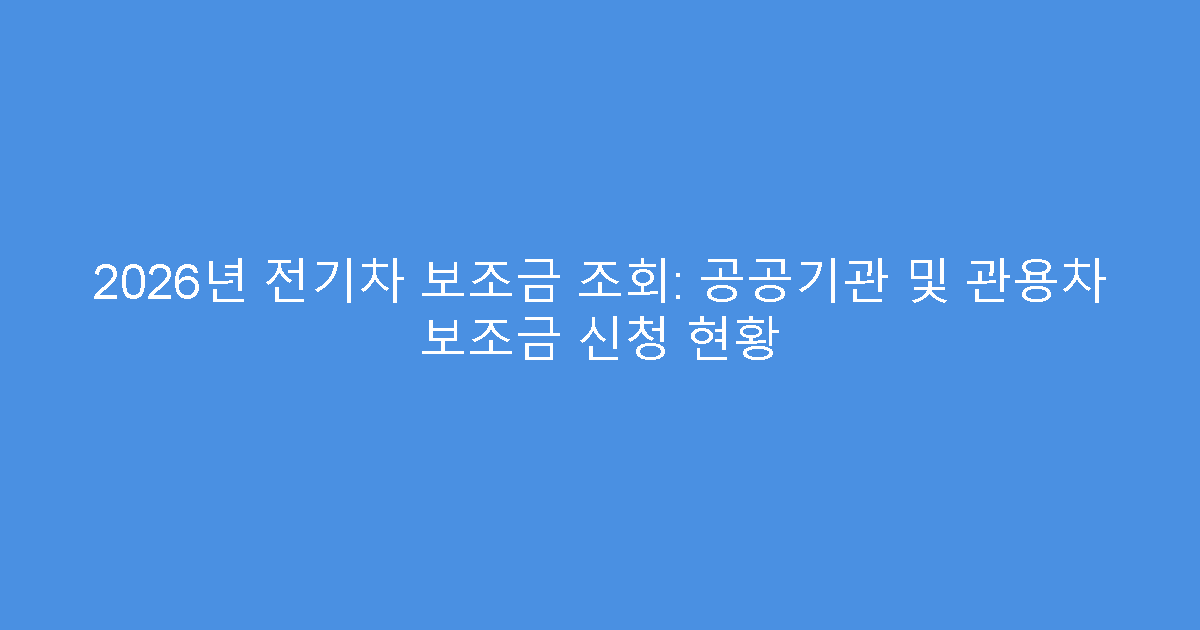 2026년 전기차 보조금 조회: 공공기관 및 관용차 보조금 신청 현황