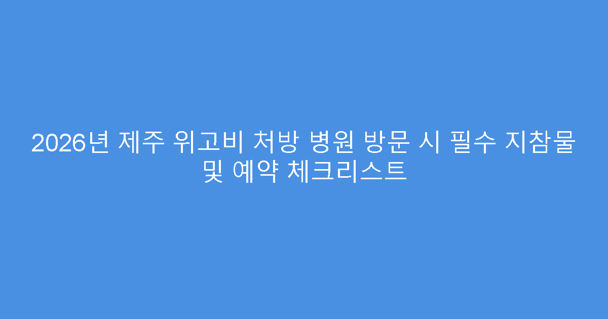 2026년 제주 위고비 처방 병원 방문 시 필수 지참물 및 예약 체크리스트