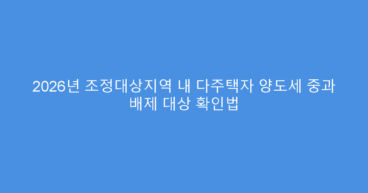 2026년 조정대상지역 내 다주택자 양도세 중과 배제 대상 확인법