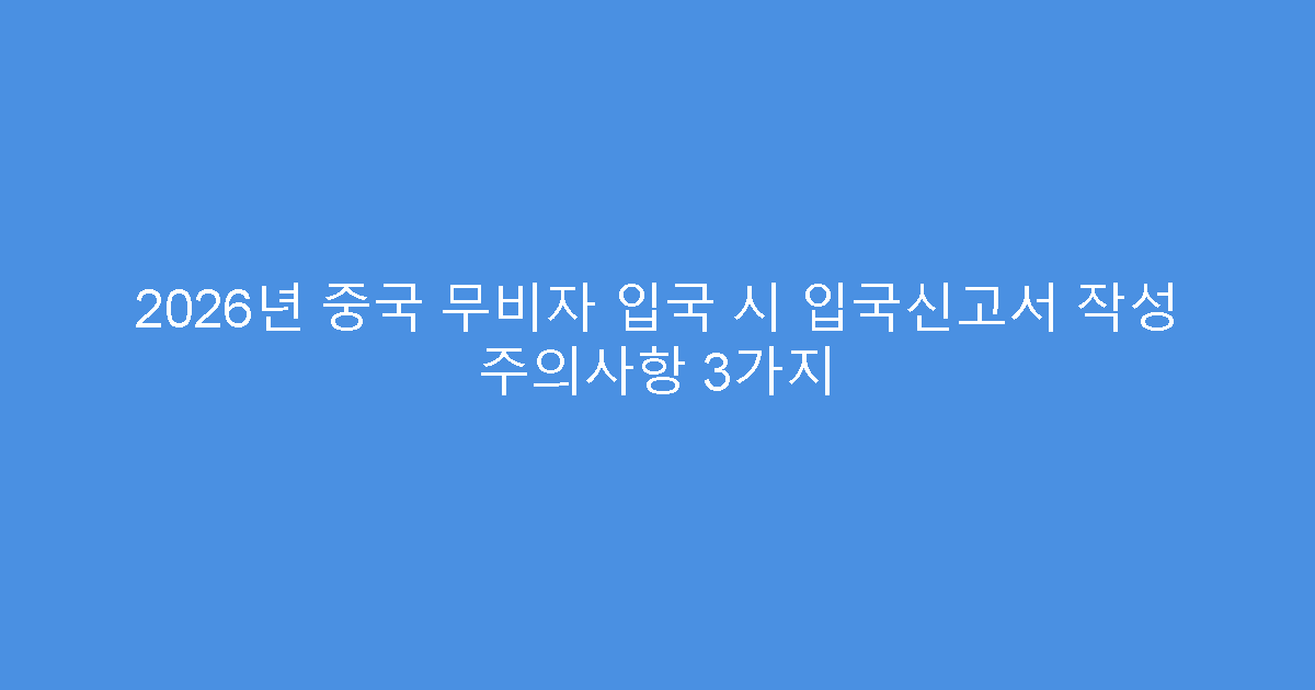 2026년 중국 무비자 입국 시 입국신고서 작성 주의사항 3가지