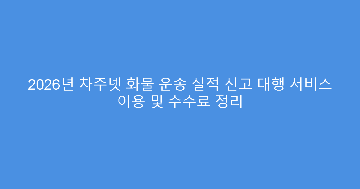 2026년 차주넷 화물 운송 실적 신고 대행 서비스 이용 및 수수료 정리