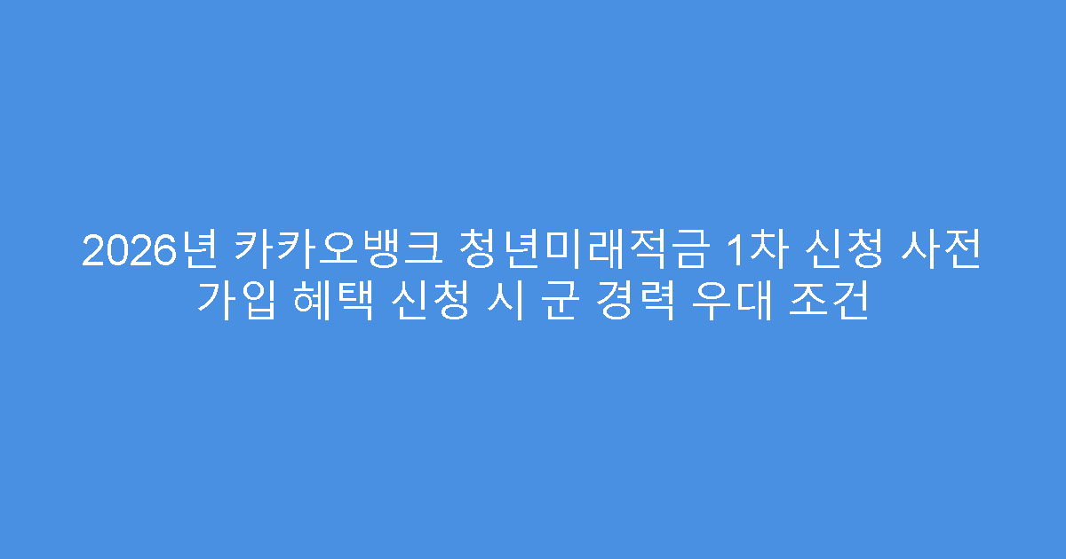 2026년 카카오뱅크 청년미래적금 1차 신청 사전 가입 혜택 신청 시 군 경력 우대 조건