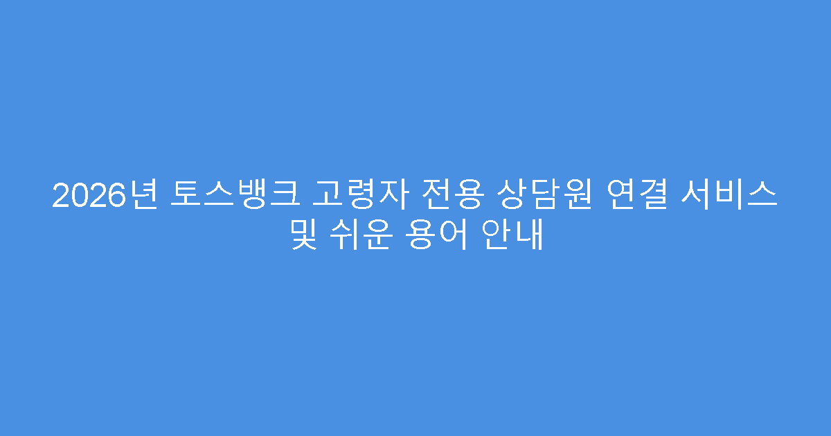 2026년 토스뱅크 고령자 전용 상담원 연결 서비스 및 쉬운 용어 안내