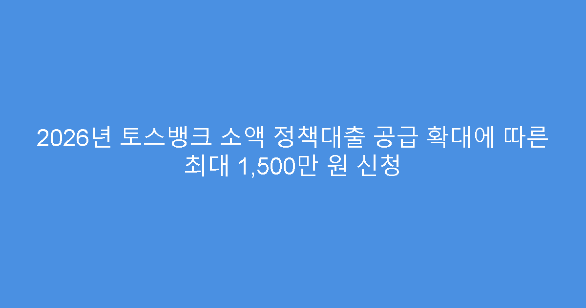 2026년 토스뱅크 소액 정책대출 공급 확대에 따른 최대 1,500만 원 신청