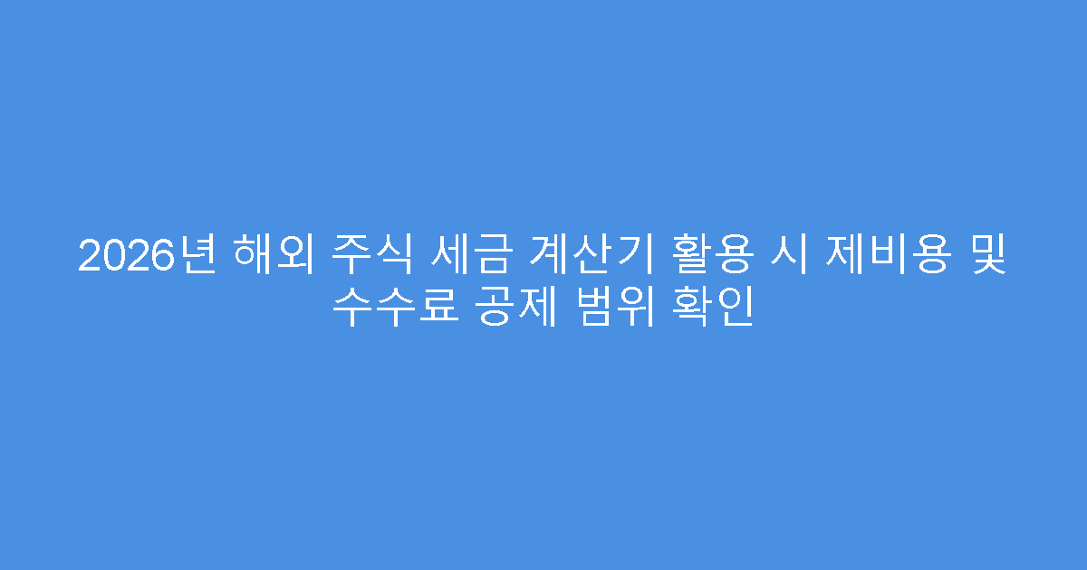 2026년 해외 주식 세금 계산기 활용 시 제비용 및 수수료 공제 범위 확인