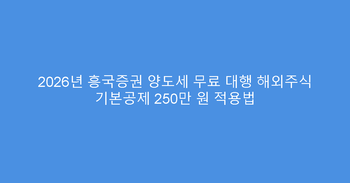 2026년 흥국증권 양도세 무료 대행 해외주식 기본공제 250만 원 적용법