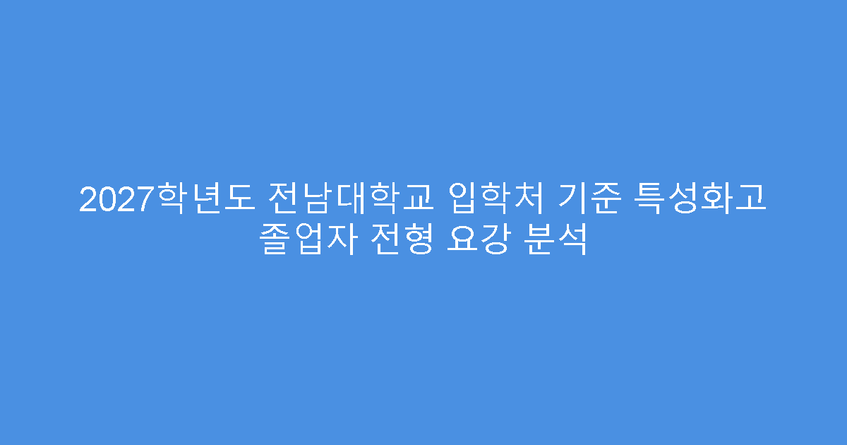 2027학년도 전남대학교 입학처 기준 특성화고 졸업자 전형 요강 분석
