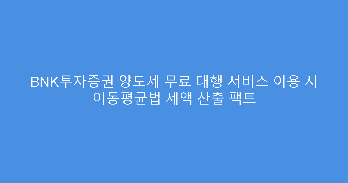 BNK투자증권 양도세 무료 대행 서비스 이용 시 이동평균법 세액 산출 팩트