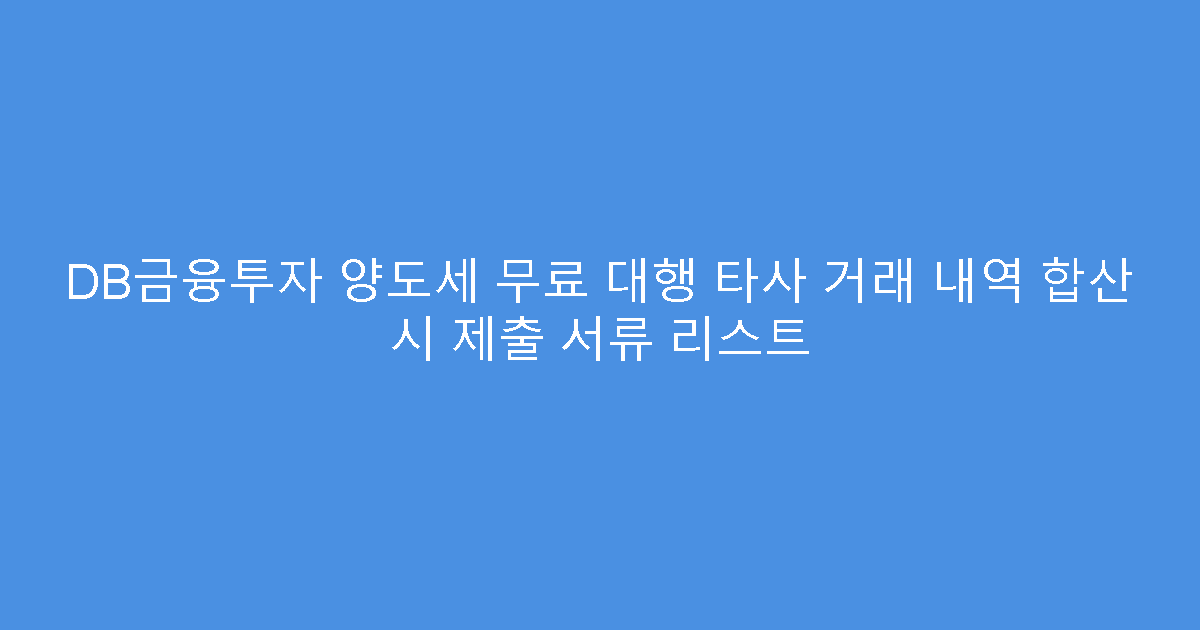 DB금융투자 양도세 무료 대행 타사 거래 내역 합산 시 제출 서류 리스트