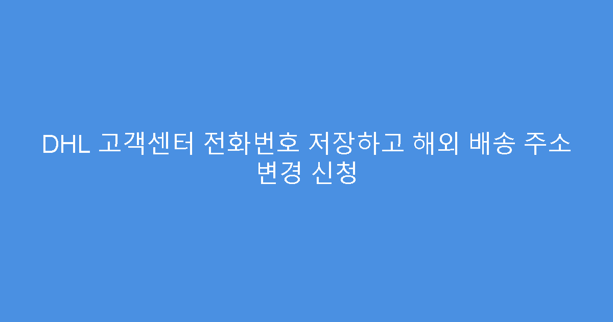 DHL 고객센터 전화번호 저장하고 해외 배송 주소 변경 신청