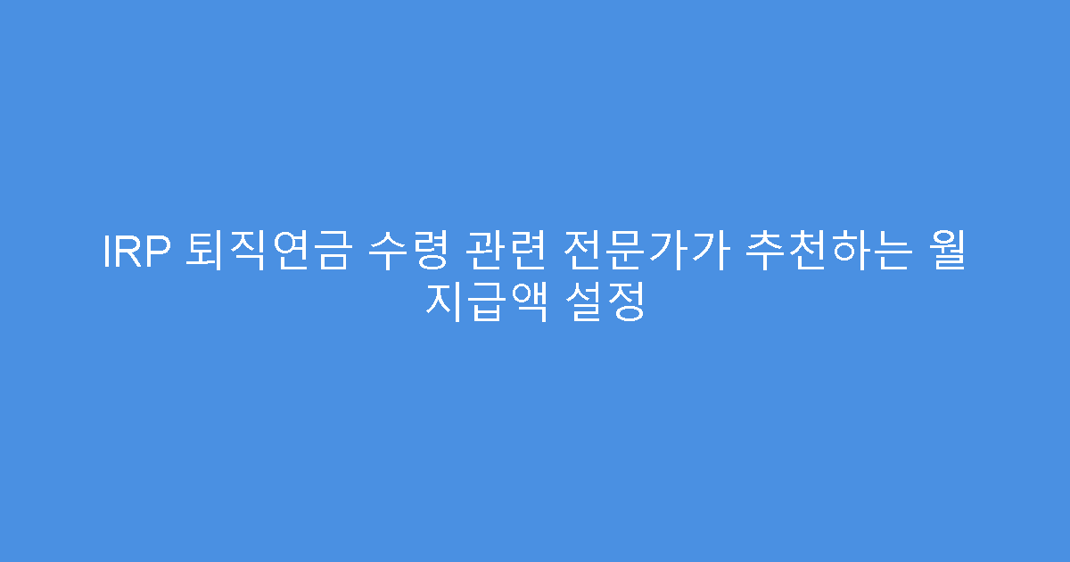 IRP 퇴직연금 수령 관련 전문가가 추천하는 월 지급액 설정