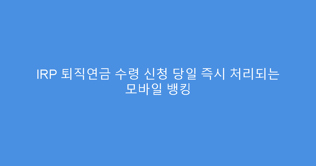 IRP 퇴직연금 수령 신청 당일 즉시 처리되는 모바일 뱅킹
