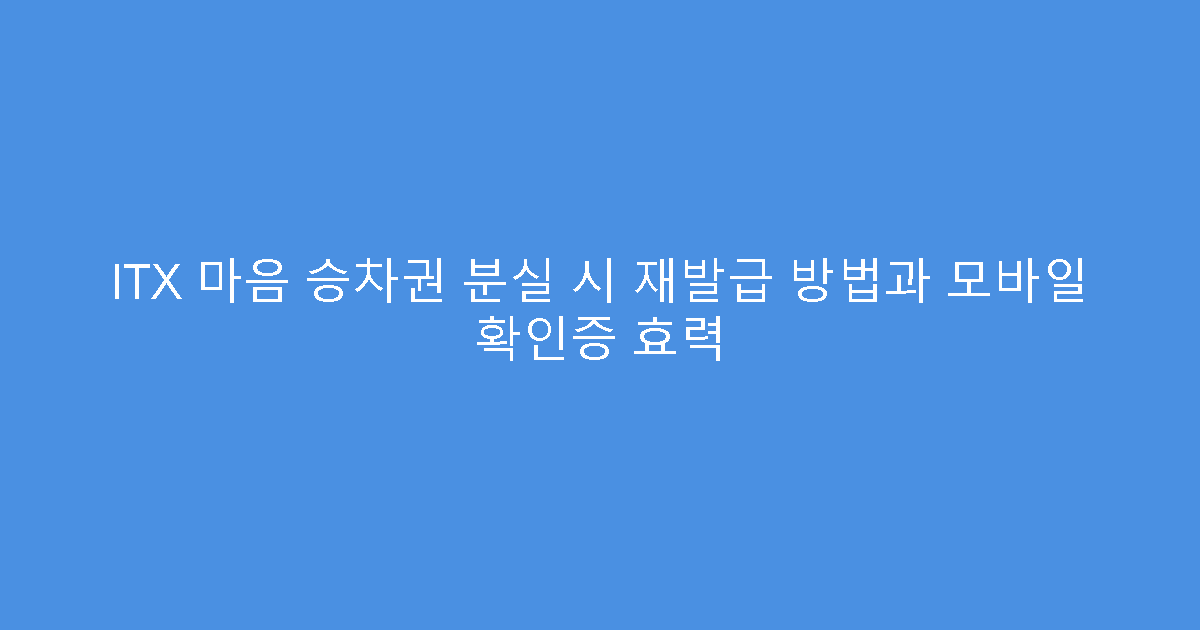 ITX 마음 승차권 분실 시 재발급 방법과 모바일 확인증 효력