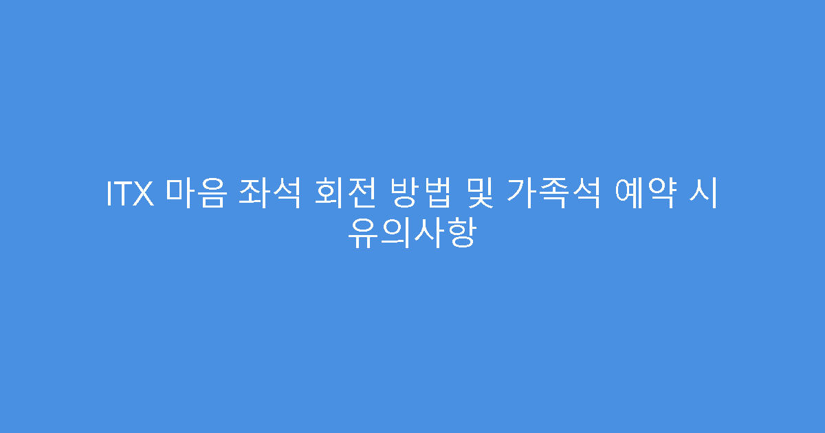 ITX 마음 좌석 회전 방법 및 가족석 예약 시 유의사항