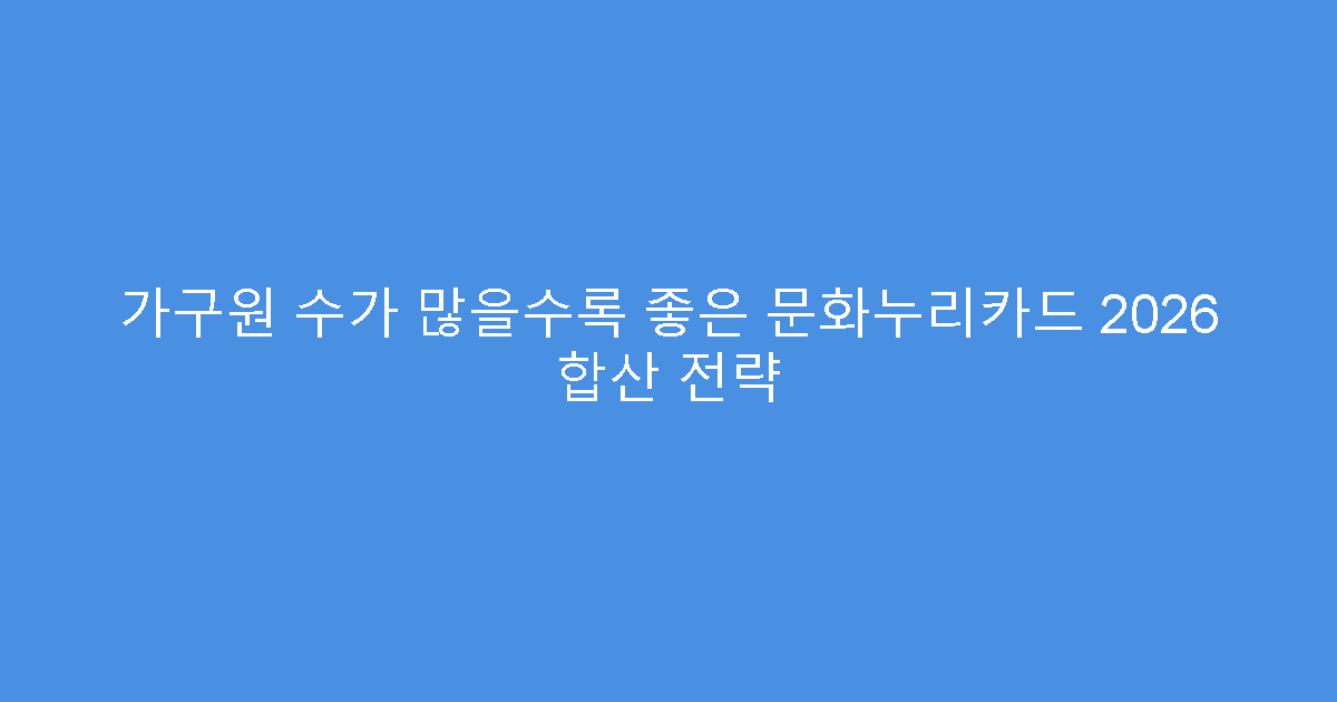 가구원 수가 많을수록 좋은 문화누리카드 2026 합산 전략