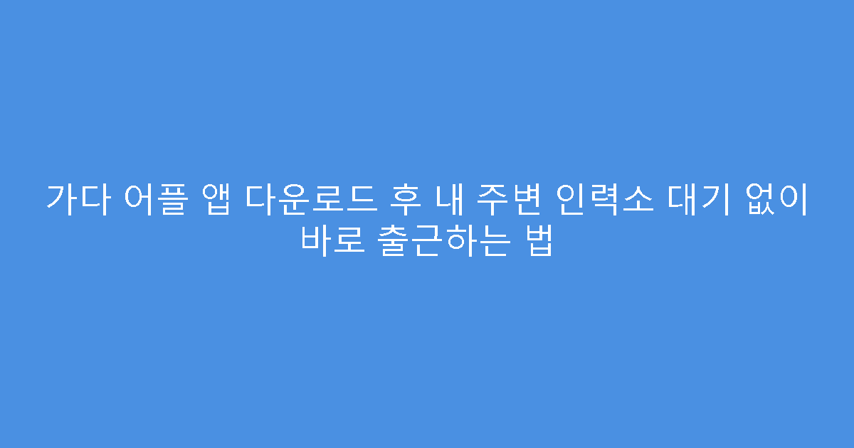 가다 어플 앱 다운로드 후 내 주변 인력소 대기 없이 바로 출근하는 법