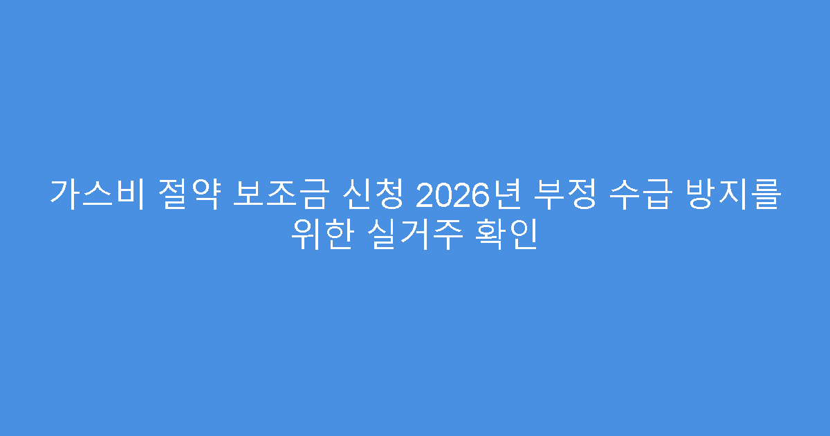 가스비 절약 보조금 신청 2026년 부정 수급 방지를 위한 실거주 확인