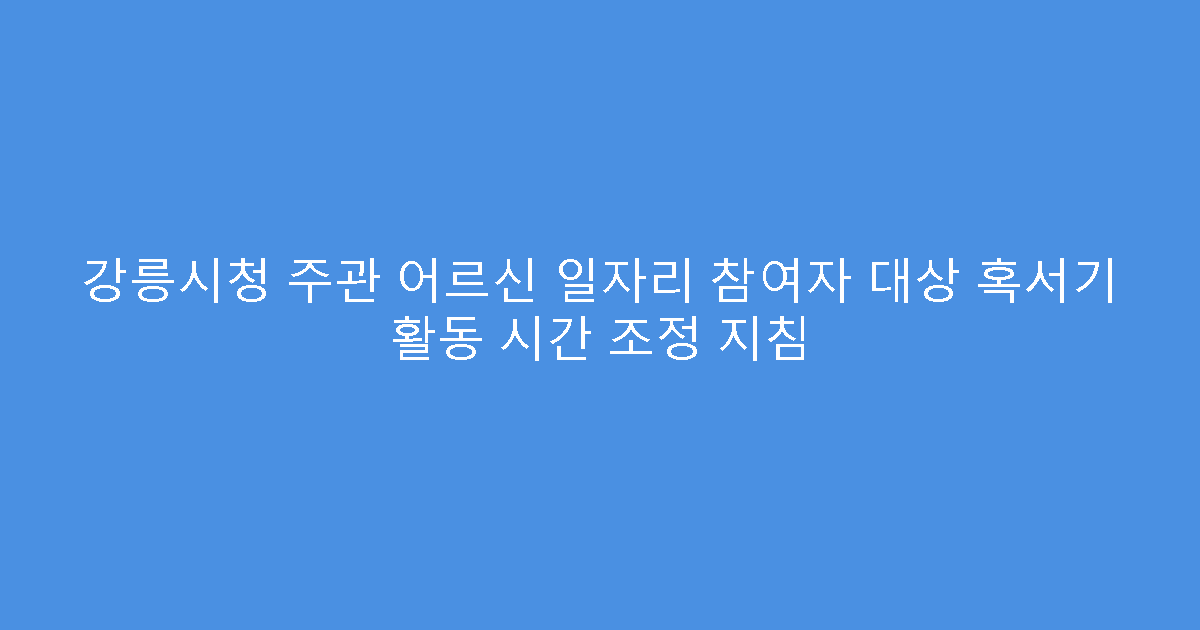 강릉시청 주관 어르신 일자리 참여자 대상 혹서기 활동 시간 조정 지침