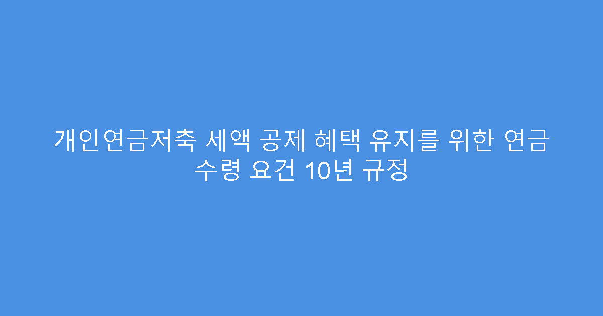개인연금저축 세액 공제 혜택 유지를 위한 연금 수령 요건 10년 규정