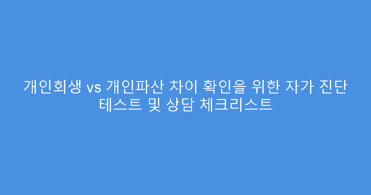 개인회생 vs 개인파산 차이 확인을 위한 자가 진단 테스트 및 상담 체크리스트