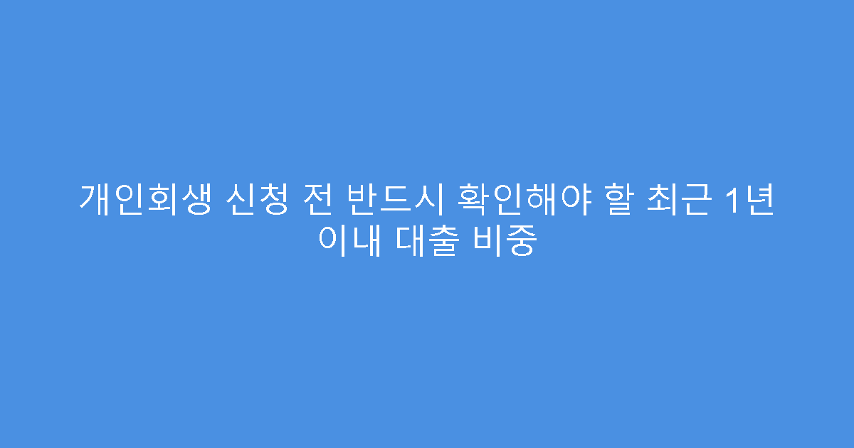 개인회생 신청 전 반드시 확인해야 할 최근 1년 이내 대출 비중