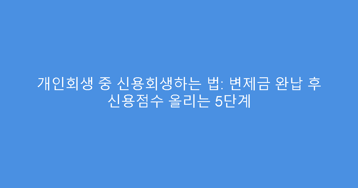 개인회생 중 신용회생하는 법: 변제금 완납 후 신용점수 올리는 5단계
