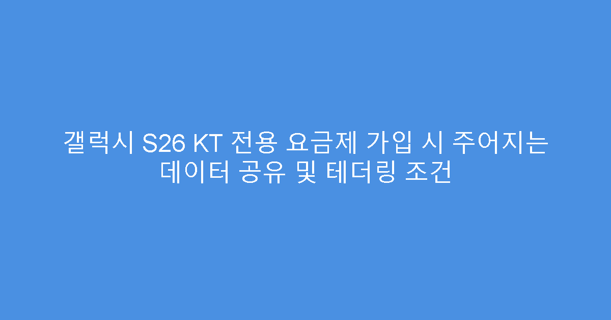 갤럭시 S26 KT 전용 요금제 가입 시 주어지는 데이터 공유 및 테더링 조건