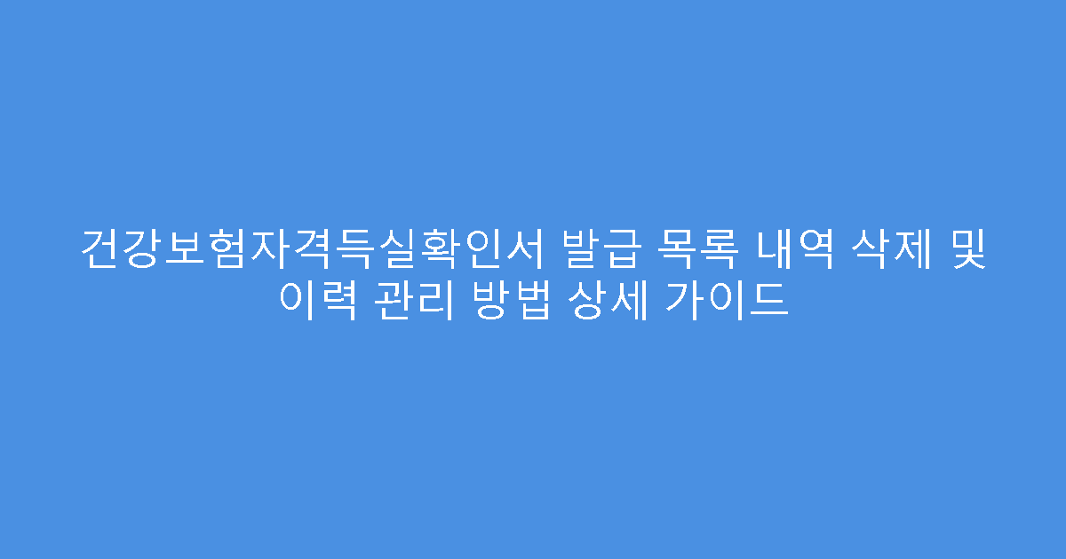 건강보험자격득실확인서 발급 목록 내역 삭제 및 이력 관리 방법 상세 가이드