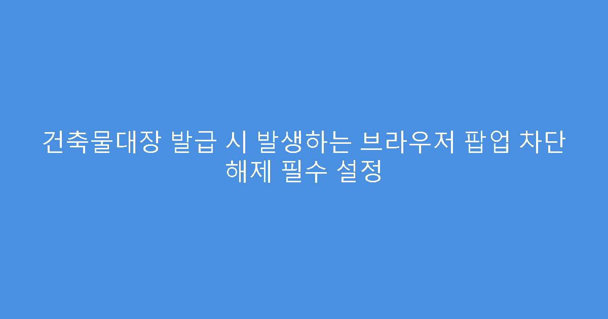 건축물대장 발급 시 발생하는 브라우저 팝업 차단 해제 필수 설정