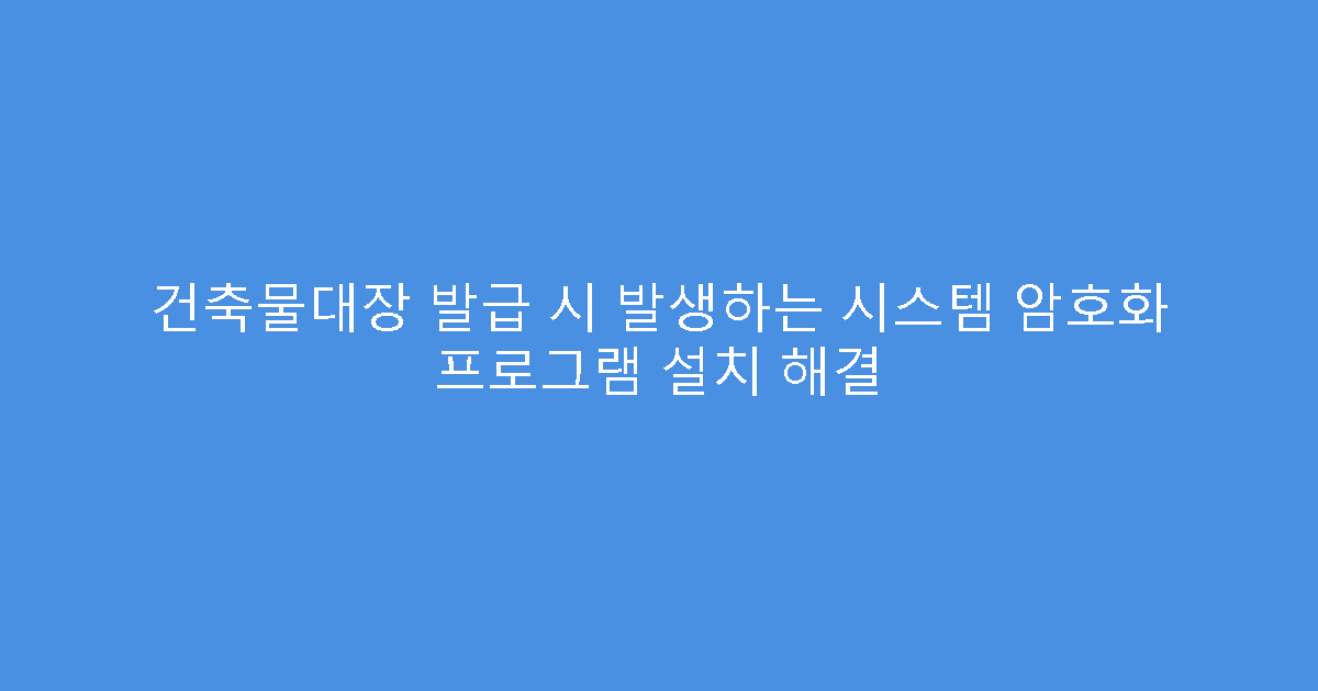 건축물대장 발급 시 발생하는 시스템 암호화 프로그램 설치 해결