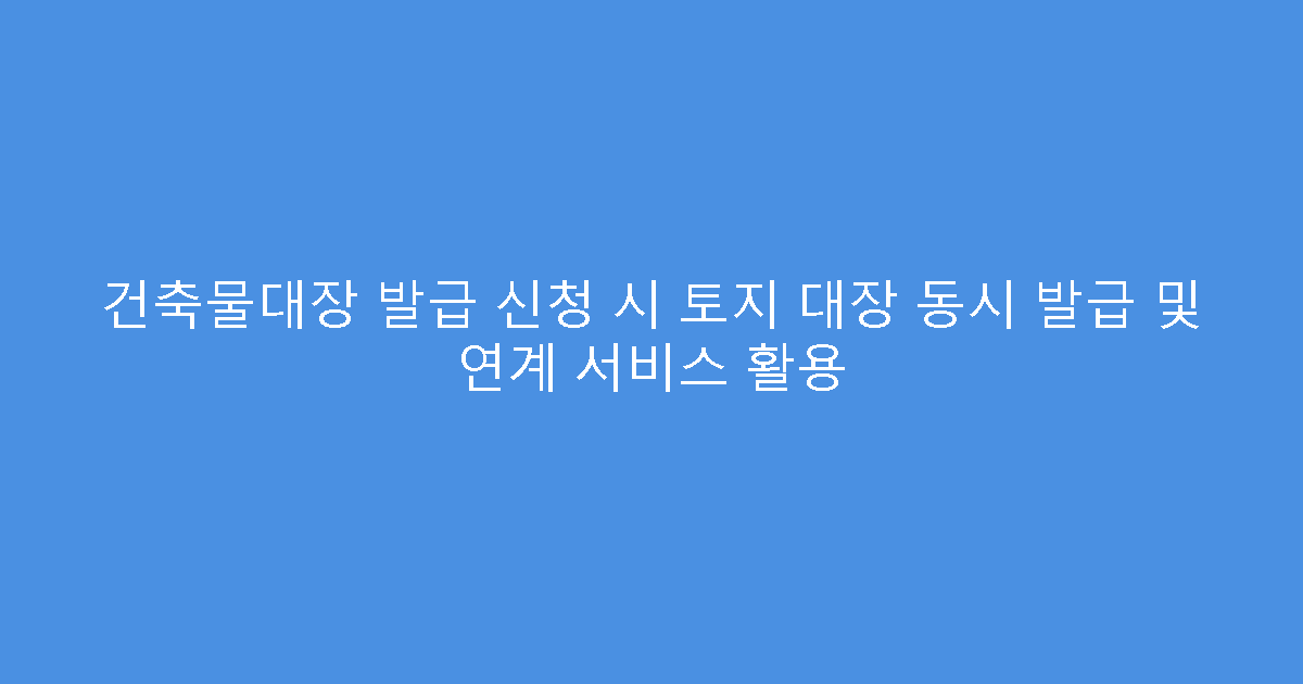 건축물대장 발급 신청 시 토지 대장 동시 발급 및 연계 서비스 활용