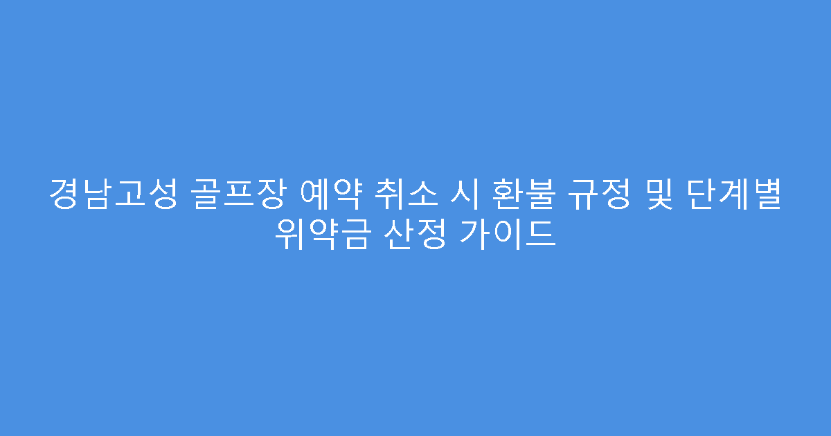 경남고성 골프장 예약 취소 시 환불 규정 및 단계별 위약금 산정 가이드