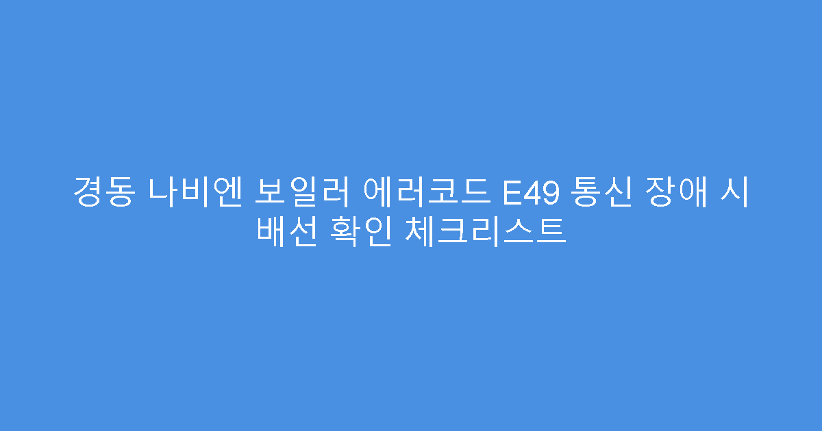 경동 나비엔 보일러 에러코드 E49 통신 장애 시 배선 확인 체크리스트