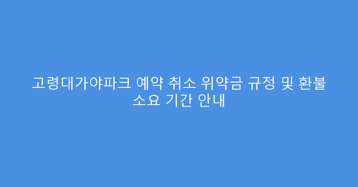 고령대가야파크 예약 취소 위약금 규정 및 환불 소요 기간 안내