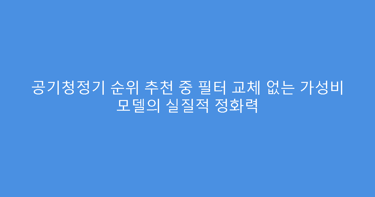공기청정기 순위 추천 중 필터 교체 없는 가성비 모델의 실질적 정화력
