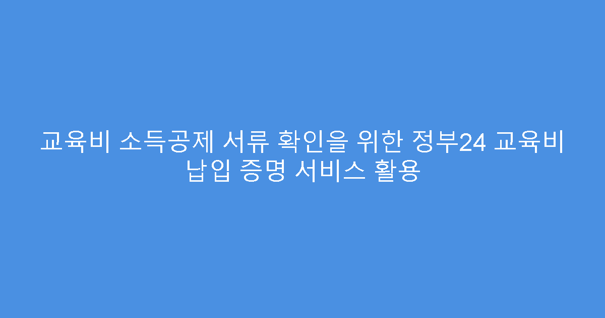 교육비 소득공제 서류 확인을 위한 정부24 교육비 납입 증명 서비스 활용